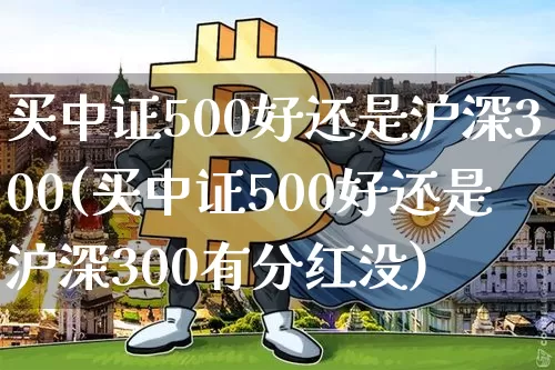 买中证500好还是沪深300(买中证500好还是沪深300有分红没)_https://www.qgjzrcxxzxpt.com_郑商所_第1张