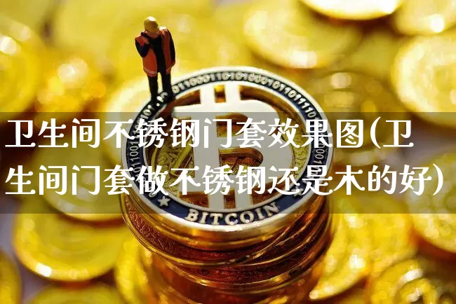 卫生间不锈钢门套效果图(卫生间门套做不锈钢还是木的好)_https://www.qgjzrcxxzxpt.com_广期所_第1张