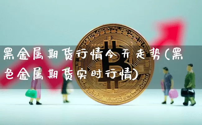 黑金属期货行情今天走势(黑色金属期货实时行情)_https://www.qgjzrcxxzxpt.com_中金所_第1张
