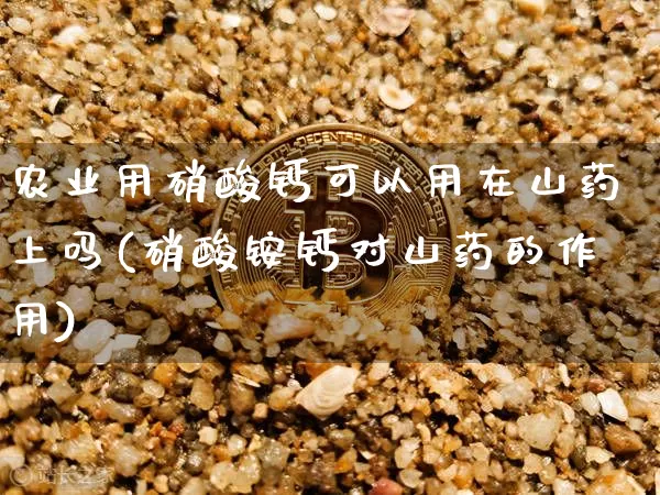农业用硝酸钙可以用在山药上吗(硝酸铵钙对山药的作用)_https://www.qgjzrcxxzxpt.com_上期所_第1张