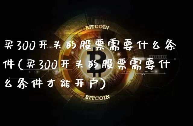买300开头的股票需要什么条件(买300开头的股票需要什么条件才能开户)_https://www.qgjzrcxxzxpt.com_上期所_第1张