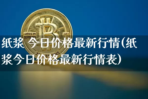 纸浆 今日价格最新行情(纸浆今日价格最新行情表)_https://www.qgjzrcxxzxpt.com_广期所_第1张