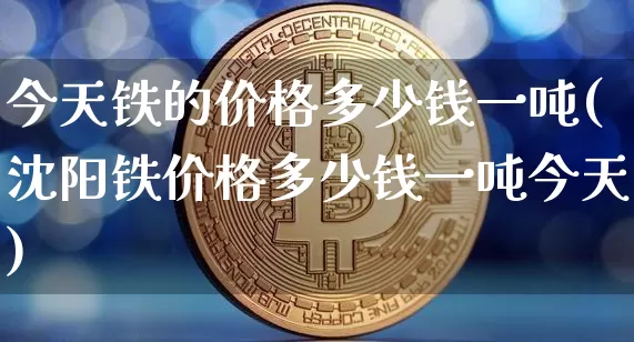 今天铁的价格多少钱一吨(沈阳铁价格多少钱一吨今天)_https://www.qgjzrcxxzxpt.com_上期能源_第1张