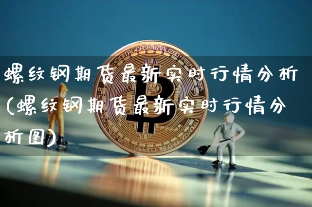 螺纹钢期货最新实时行情分析(螺纹钢期货最新实时行情分析图)_https://www.qgjzrcxxzxpt.com_广期所_第1张