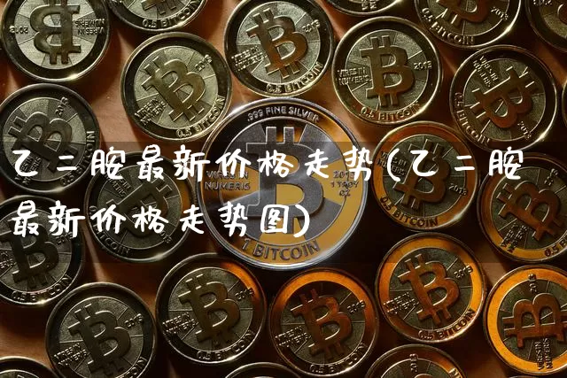 乙二胺最新价格走势(乙二胺最新价格走势图)_https://www.qgjzrcxxzxpt.com_上期所_第1张