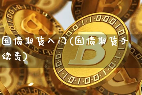 国债期货入门(国债期货手续费)_https://www.qgjzrcxxzxpt.com_大商所_第1张