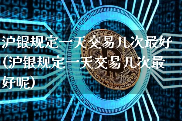 沪银规定一天交易几次最好(沪银规定一天交易几次最好呢)_https://www.qgjzrcxxzxpt.com_大商所_第1张