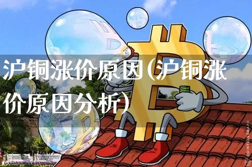 沪铜涨价原因(沪铜涨价原因分析)_https://www.qgjzrcxxzxpt.com_上期能源_第1张