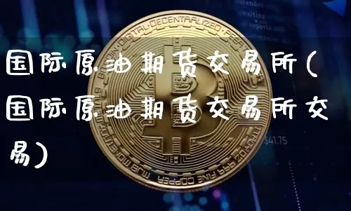 国际原油期货交易所(国际原油期货交易所交易)_https://www.qgjzrcxxzxpt.com_上期能源_第1张