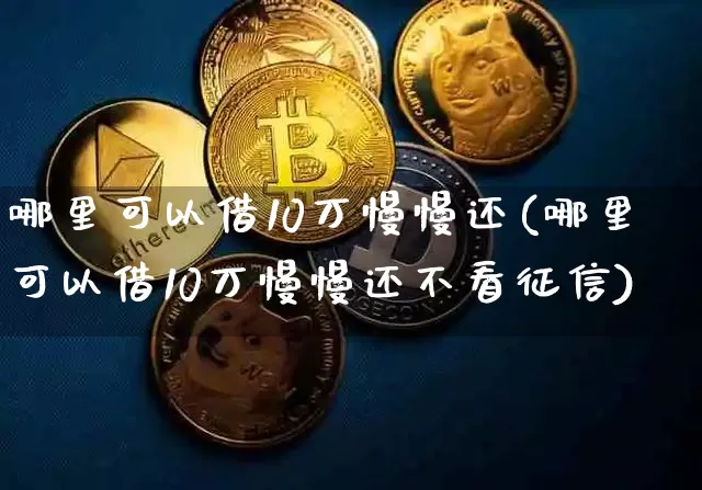 哪里可以借10万慢慢还(哪里可以借10万慢慢还不看征信)_https://www.qgjzrcxxzxpt.com_上期能源_第1张