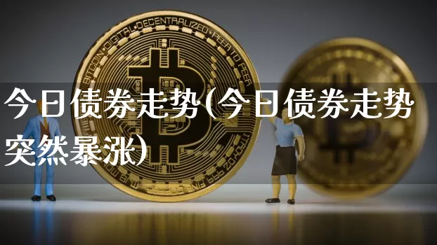 今日债券走势(今日债券走势突然暴涨)_https://www.qgjzrcxxzxpt.com_上期能源_第1张