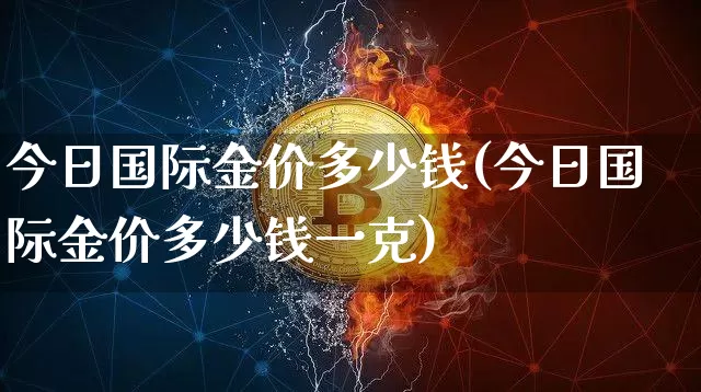 今日国际金价多少钱(今日国际金价多少钱一克)_https://www.qgjzrcxxzxpt.com_上期能源_第1张