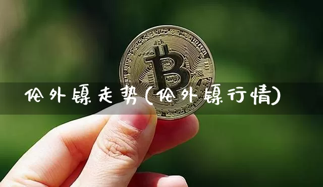 伦外镍走势(伦外镍行情)_https://www.qgjzrcxxzxpt.com_上期所_第1张