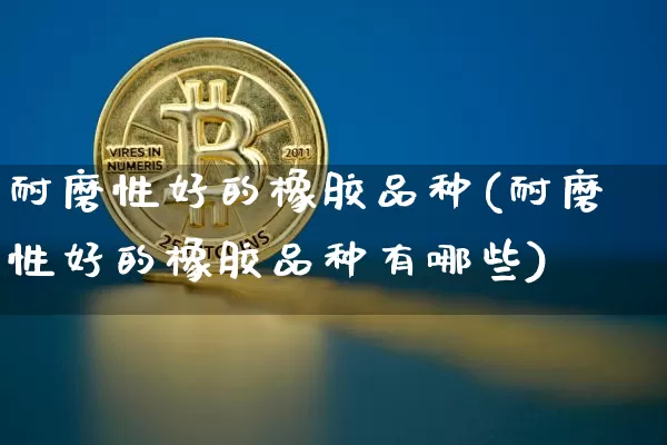 耐磨性好的橡胶品种(耐磨性好的橡胶品种有哪些)_https://www.qgjzrcxxzxpt.com_中金所_第1张