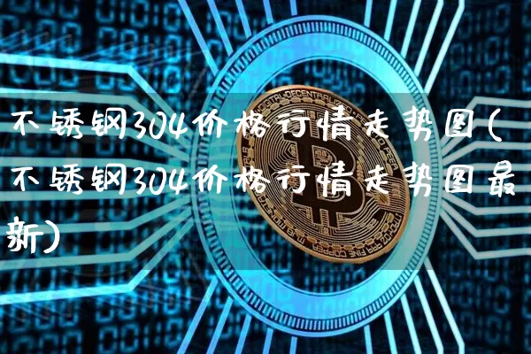 不锈钢304价格行情走势图(不锈钢304价格行情走势图最新)_https://www.qgjzrcxxzxpt.com_上期能源_第1张