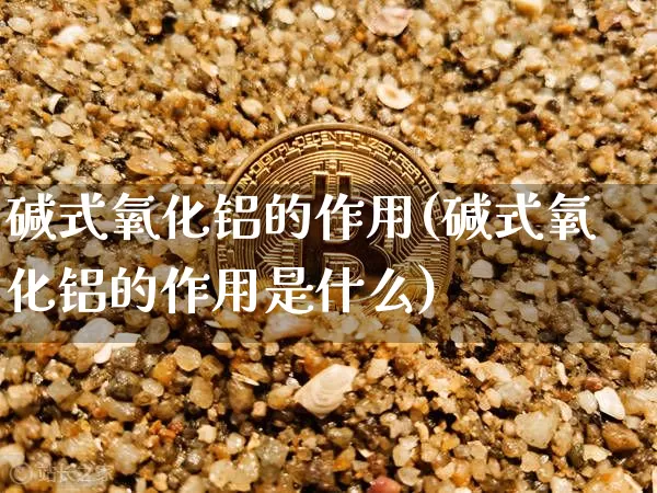 碱式氧化铝的作用(碱式氧化铝的作用是什么)_https://www.qgjzrcxxzxpt.com_广期所_第1张