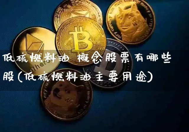 低硫燃料油 概念股票有哪些股(低硫燃料油主要用途)_https://www.qgjzrcxxzxpt.com_郑商所_第1张