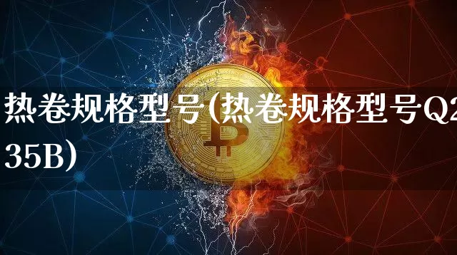 热卷规格型号(热卷规格型号Q235B)_https://www.qgjzrcxxzxpt.com_广期所_第1张