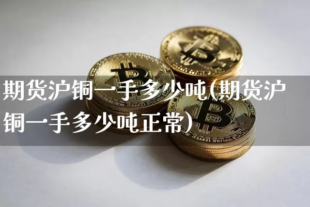 期货沪铜一手多少吨(期货沪铜一手多少吨正常)_https://www.qgjzrcxxzxpt.com_上期所_第1张