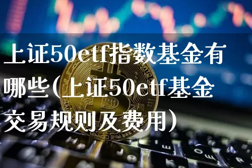 上证50etf指数基金有哪些(上证50etf基金交易规则及费用)_https://www.qgjzrcxxzxpt.com_上期能源_第1张