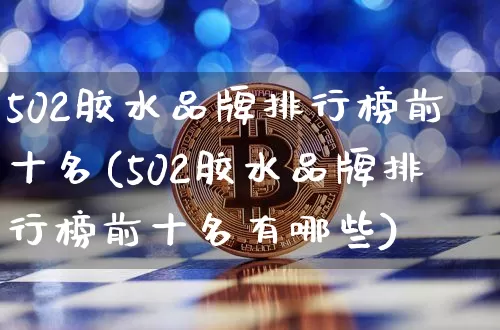 502胶水品牌排行榜前十名(502胶水品牌排行榜前十名有哪些)_https://www.qgjzrcxxzxpt.com_上期能源_第1张
