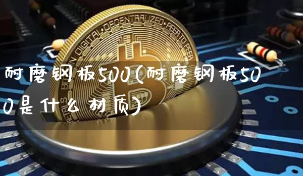 耐磨钢板500(耐磨钢板500是什么材质)_https://www.qgjzrcxxzxpt.com_郑商所_第1张