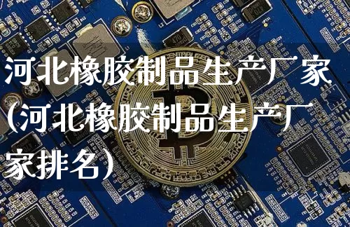 河北橡胶制品生产厂家(河北橡胶制品生产厂家排名)_https://www.qgjzrcxxzxpt.com_中金所_第1张