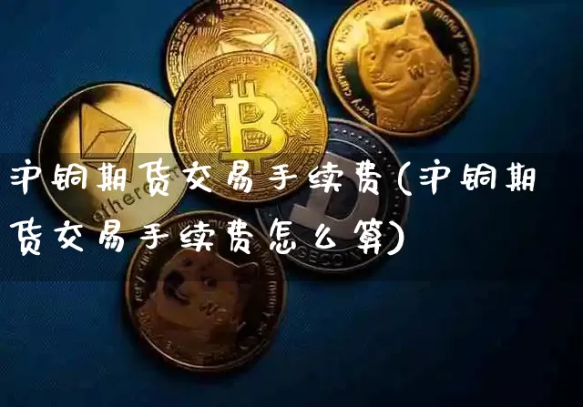 沪铜期货交易手续费(沪铜期货交易手续费怎么算)_https://www.qgjzrcxxzxpt.com_上期能源_第1张