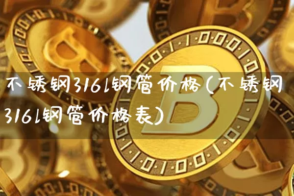 不锈钢316l钢管价格(不锈钢316l钢管价格表)_https://www.qgjzrcxxzxpt.com_郑商所_第1张