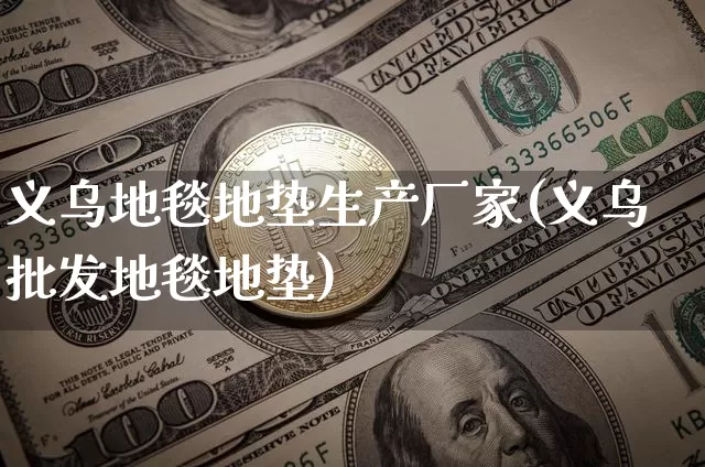 义乌地毯地垫生产厂家(义乌批发地毯地垫)_https://www.qgjzrcxxzxpt.com_上期能源_第1张