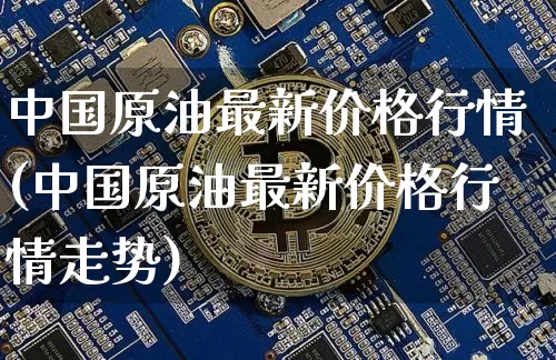 中国原油最新价格行情(中国原油最新价格行情走势)_https://www.qgjzrcxxzxpt.com_广期所_第1张