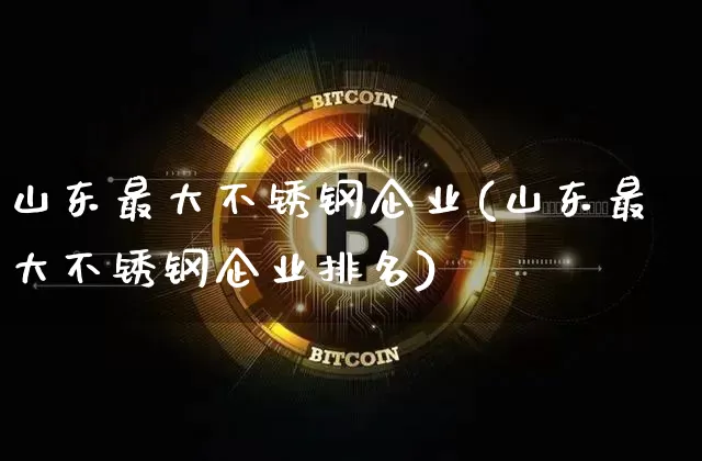 山东最大不锈钢企业(山东最大不锈钢企业排名)_https://www.qgjzrcxxzxpt.com_大商所_第1张