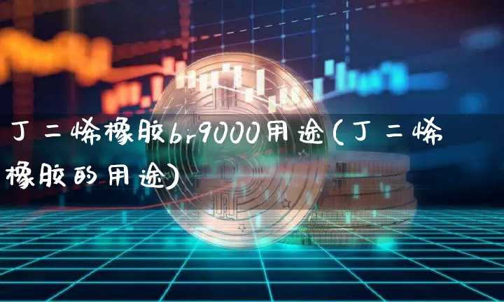 丁二烯橡胶br9000用途(丁二烯橡胶的用途)_https://www.qgjzrcxxzxpt.com_上期所_第1张
