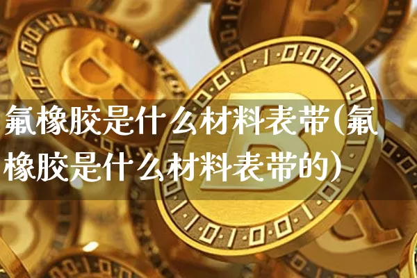 氟橡胶是什么材料表带(氟橡胶是什么材料表带的)_https://www.qgjzrcxxzxpt.com_中金所_第1张