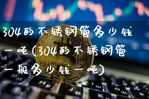 304的不锈钢管多少钱一吨(304的不锈钢管一般多少钱一吨)_https://www.qgjzrcxxzxpt.com_大商所_第1张