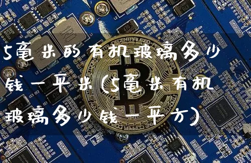 5毫米的有机玻璃多少钱一平米(5毫米有机玻璃多少钱一平方)_https://www.qgjzrcxxzxpt.com_大商所_第1张