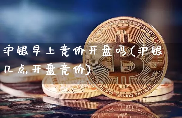 沪银早上竞价开盘吗(沪银几点开盘竞价)_https://www.qgjzrcxxzxpt.com_广期所_第1张