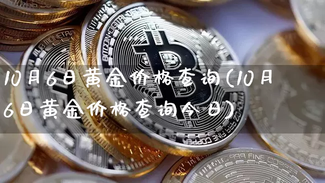 10月6日黄金价格查询(10月6日黄金价格查询今日)_https://www.qgjzrcxxzxpt.com_上期能源_第1张