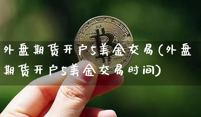 外盘期货开户5美金交易(外盘期货开户5美金交易时间)_https://www.qgjzrcxxzxpt.com_广期所_第1张