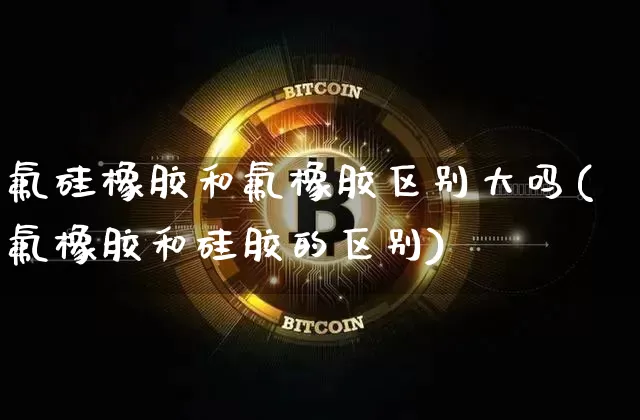 氟硅橡胶和氟橡胶区别大吗(氟橡胶和硅胶的区别)_https://www.qgjzrcxxzxpt.com_郑商所_第1张