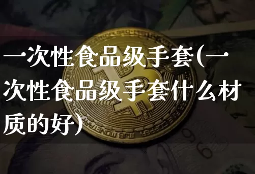 一次性食品级手套(一次性食品级手套什么材质的好)_https://www.qgjzrcxxzxpt.com_广期所_第1张