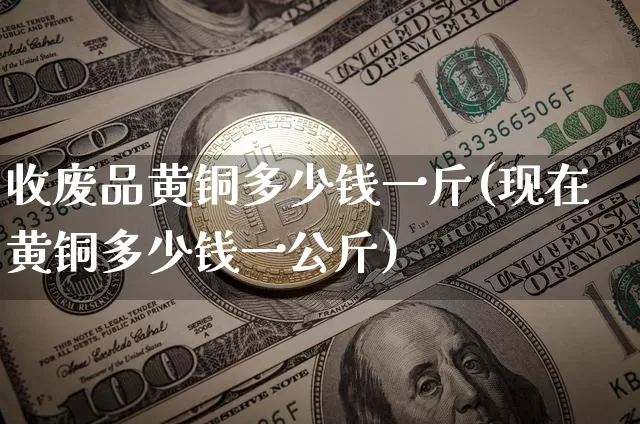 收废品黄铜多少钱一斤(现在黄铜多少钱一公斤)_https://www.qgjzrcxxzxpt.com_上期所_第1张