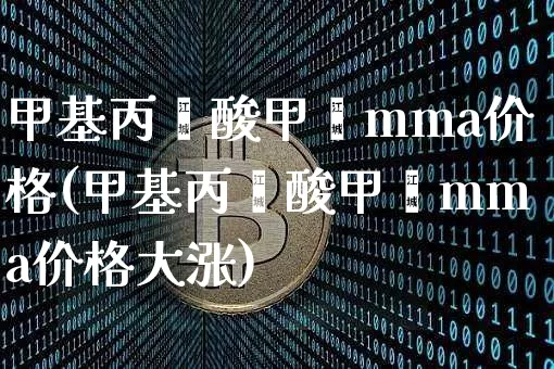 甲基丙烯酸甲酯mma价格(甲基丙烯酸甲酯mma价格大涨)_https://www.qgjzrcxxzxpt.com_上期能源_第1张