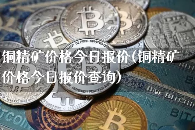 铜精矿价格今日报价(铜精矿价格今日报价查询)_https://www.qgjzrcxxzxpt.com_广期所_第1张