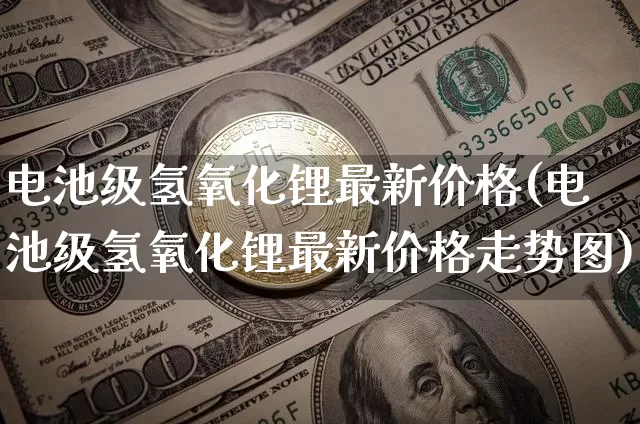 电池级氢氧化锂最新价格(电池级氢氧化锂最新价格走势图)_https://www.qgjzrcxxzxpt.com_中金所_第1张