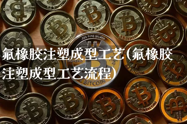 氟橡胶注塑成型工艺(氟橡胶注塑成型工艺流程)_https://www.qgjzrcxxzxpt.com_中金所_第1张