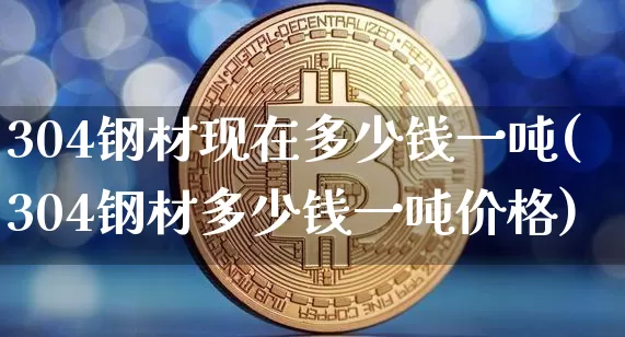304钢材现在多少钱一吨(304钢材多少钱一吨价格)_https://www.qgjzrcxxzxpt.com_上期能源_第1张