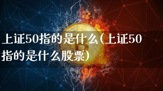 上证50指的是什么(上证50指的是什么股票)_https://www.qgjzrcxxzxpt.com_上期能源_第1张