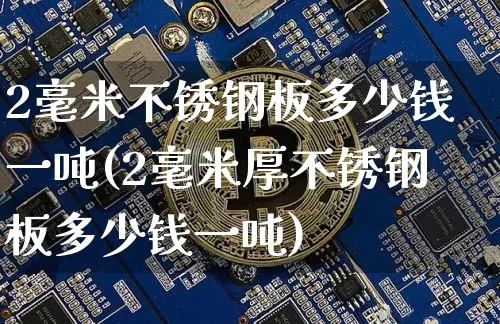 2毫米不锈钢板多少钱一吨(2毫米厚不锈钢板多少钱一吨)_https://www.qgjzrcxxzxpt.com_上期所_第1张