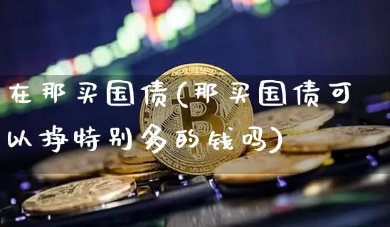 在那买国债(那买国债可以挣特别多的钱吗)_https://www.qgjzrcxxzxpt.com_广期所_第1张